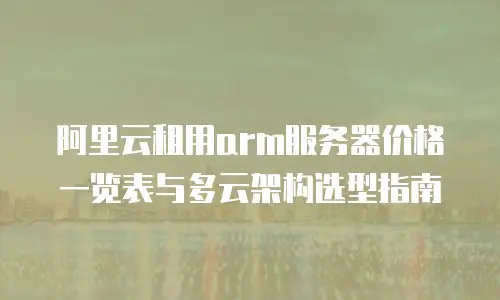 阿里云租用arm服务器价格一览表与多云架构选型指南