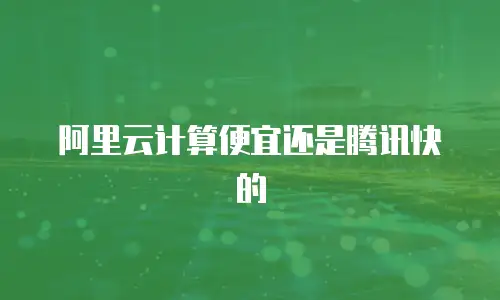 阿里云计算便宜还是腾讯快的