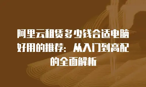 阿里云租赁多少钱合适电脑好用的推荐：从入门到高配的全面解析