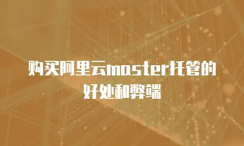 购买阿里云master托管的好处和弊端