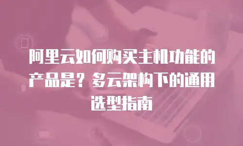 阿里云如何购买主机功能的产品是？多云架构下的通用选型指南