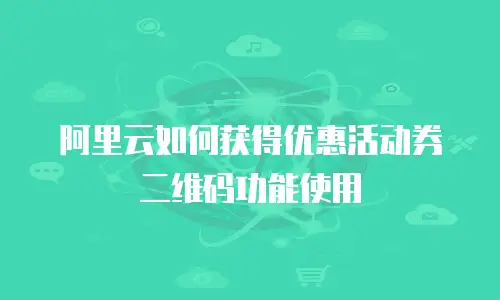 阿里云如何获得优惠活动券二维码功能使用