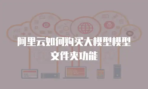 阿里云如何购买大模型模型文件夹功能