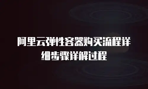 阿里云弹性容器购买流程详细步骤详解过程