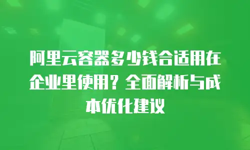 阿里云容器多少钱合适用在企业里使用？全面解析与成本优化建议