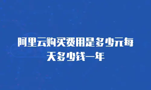 阿里云购买费用是多少元每天多少钱一年