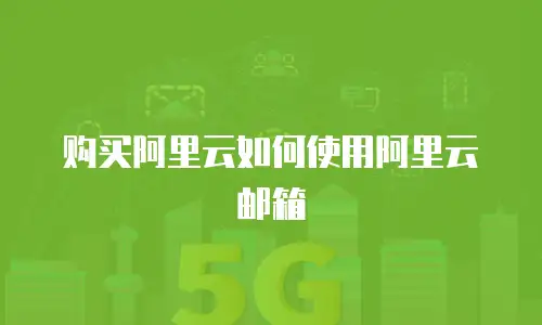 购买阿里云如何使用阿里云邮箱