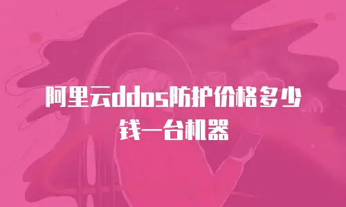 阿里云ddos防护价格多少钱一台机器