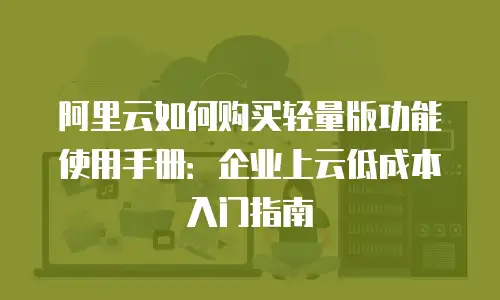 阿里云如何购买轻量版功能使用手册：企业上云低成本入门指南