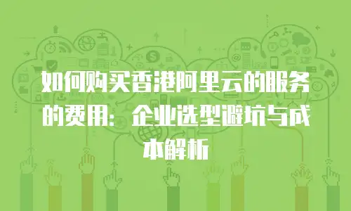 如何购买香港阿里云的服务的费用：企业选型避坑与成本解析