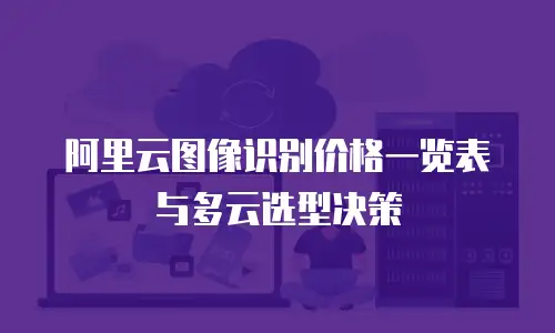 阿里云图像识别价格一览表与多云选型决策