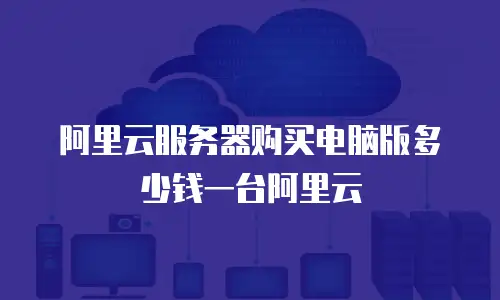阿里云服务器购买电脑版多少钱一台阿里云