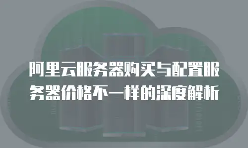 阿里云服务器购买与配置服务器价格不一样的深度解析
