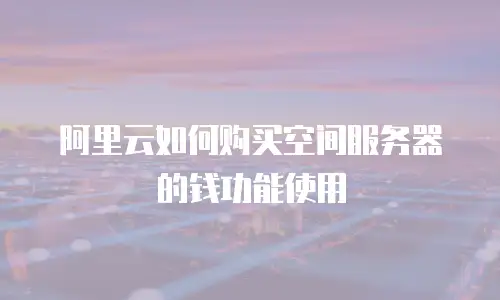 阿里云如何购买空间服务器的钱功能使用