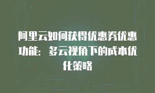 阿里云如何获得优惠券优惠功能：多云视角下的成本优化策略