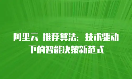 阿里云 推荐算法：技术驱动下的智能决策新范式
