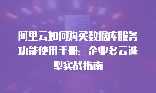 阿里云如何购买数据库服务功能使用手册：企业多云选型实战指南