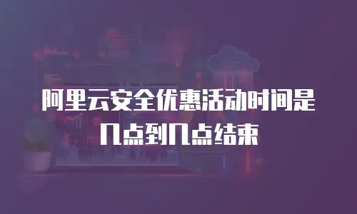 阿里云安全优惠活动时间是几点到几点结束