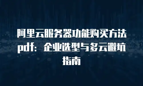 阿里云服务器功能购买方法 pdf：企业选型与多云避坑指南