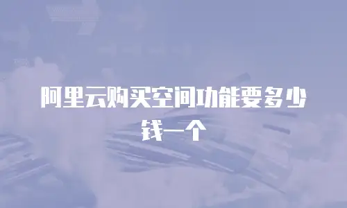 阿里云购买空间功能要多少钱一个