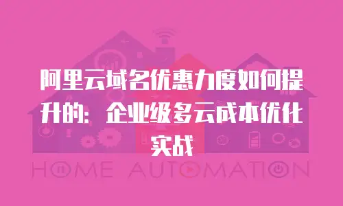 阿里云域名优惠力度如何提升的：企业级多云成本优化实战