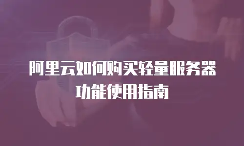 阿里云如何购买轻量服务器功能使用指南