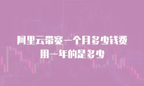 阿里云带宽一个月多少钱费用一年的是多少