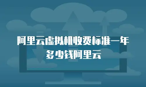 阿里云虚拟机收费标准一年多少钱阿里云