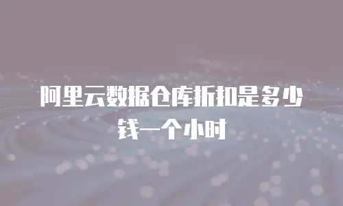 阿里云数据仓库折扣是多少钱一个小时