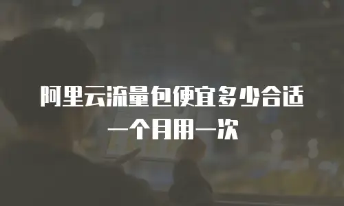 阿里云流量包便宜多少合适一个月用一次