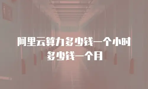 阿里云算力多少钱一个小时多少钱一个月