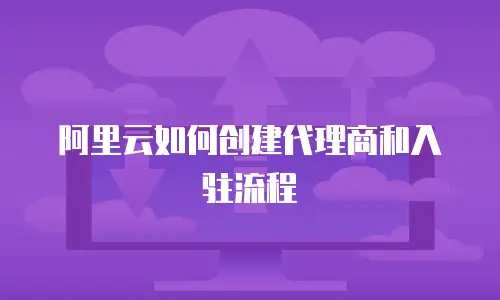 阿里云如何创建代理商和入驻流程