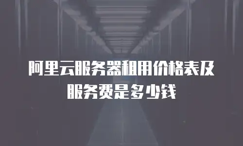 阿里云服务器租用价格表及服务费是多少钱