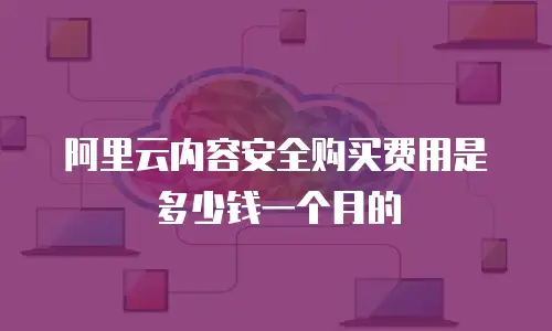 阿里云内容安全购买费用是多少钱一个月的