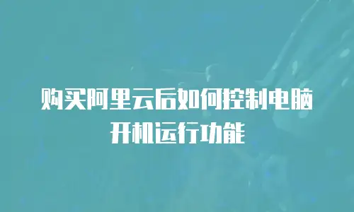 购买阿里云后如何控制电脑开机运行功能