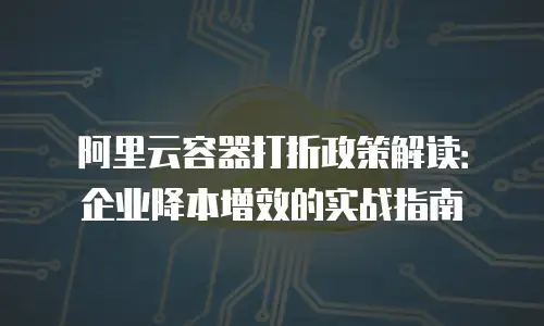 阿里云容器打折政策解读：企业降本增效的实战指南