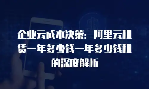 企业云成本决策：阿里云租赁一年多少钱一年多少钱租的深度解析