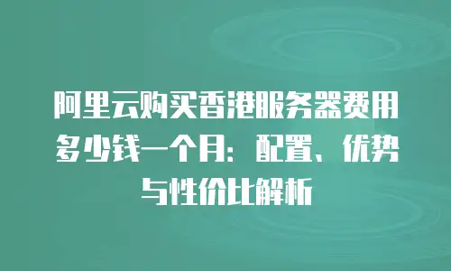 阿里云购买香港服务器费用多少钱一个月：配置、优势与性价比解析
