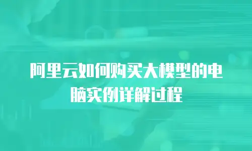 阿里云如何购买大模型的电脑实例详解过程