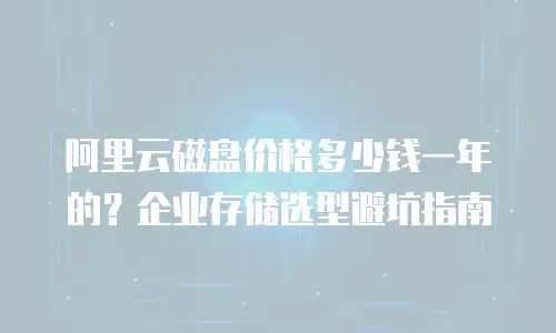 阿里云磁盘价格多少钱一年的？企业存储选型避坑指南