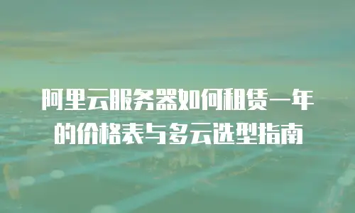 阿里云服务器如何租赁一年的价格表与多云选型指南