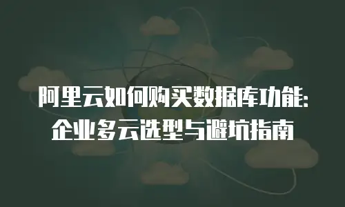 阿里云如何购买数据库功能：企业多云选型与避坑指南