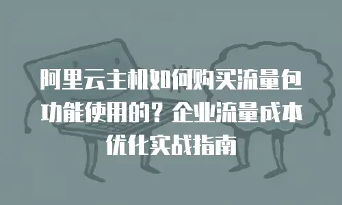阿里云主机如何购买流量包功能使用的？企业流量成本优化实战指南