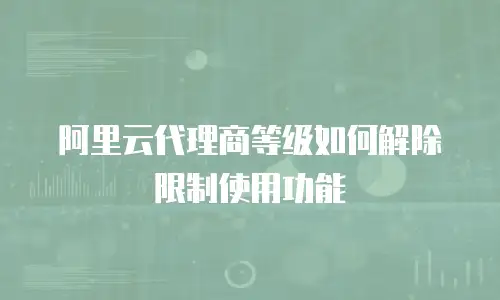 阿里云代理商等级如何解除限制使用功能