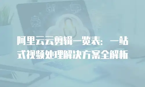 阿里云云剪辑一览表：一站式视频处理解决方案全解析