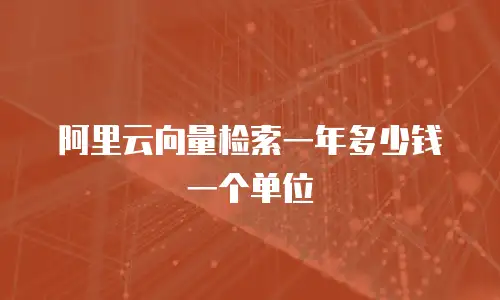 阿里云向量检索一年多少钱一个单位