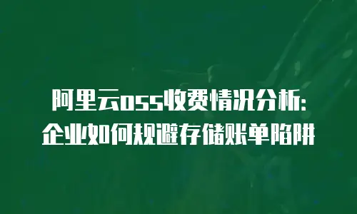 阿里云oss收费情况分析：企业如何规避存储账单陷阱