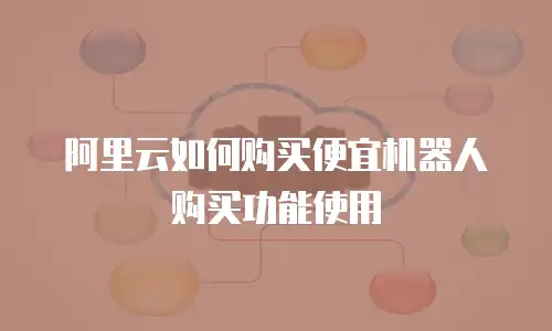 阿里云如何购买便宜机器人购买功能使用