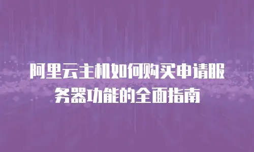 阿里云主机如何购买申请服务器功能的全面指南