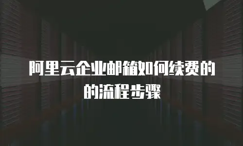 阿里云企业邮箱如何续费的的流程步骤
